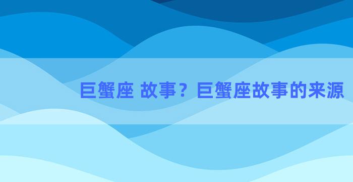 巨蟹座 故事？巨蟹座故事的来源